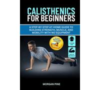 Calisthenics for Beginners: A Step-by-Step At-Home Guide to Building Strength, Muscle, and Mobility With No Equipment