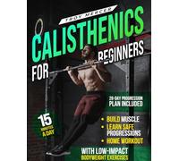 Calisthenics For Beginners: A Step-by-Step Guide to Building Strength, Learning Safe Progressions, and Training at Home - Using Low-Impact Bodyweight Exercises with Time-Efficient Workouts