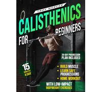 Calisthenics For Beginners: A Step-by-Step Guide to Building Strength, Learning Safe Progressions, and Training at Home - Using Low-Impact Bodyweight Exercises with Time-Efficient Workouts