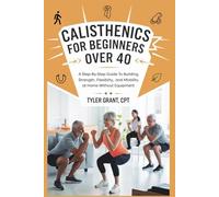 Calisthenics for Beginners Over 40: A Step-by-Step Guide to Building Strength, Flexibility, and Mobility at Home Without Equipment