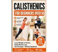 CALISTHENICS FOR BEGINNERS OVER 50: Lose Weight at Home, Build Muscle, and Become Stronger - without Equipment. Includes a 28-day Plan, 10-20-minute Workouts, and Exercises without Equipment, or a Gym