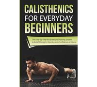 Calisthenics for Everyday Beginners: The Step-by-Step Bodyweight Training System to Build Strength, Muscle, and Confidence at Home