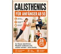 CALISTHENICS FÜR ANFÄNGER AB 50: Zu Hause abnehmen, Muskeln aufbauen und stärker werden - ohne Geräte. Mit 28-Tage-Plan, 10-20-Minuten-Workouts und Übungen ohne Geräte, Springen und Studio
