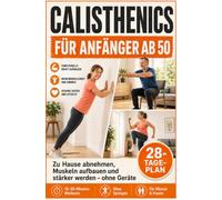 Calisthenics für Anfänger ab 50: Zu Hause abnehmen, Muskeln aufbauen und stärker werden - ohne Geräte. Mit 28-Tage-Plan, 10-20-Minuten-Workouts und Übungen ohne Geräte, Springen und Studio.