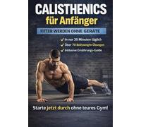 Calisthenics für Anfänger - Dein Körper als Fitness-Studio: Fit ohne Geräte: In nur 20 Minuten täglich zum Muskelaufbau | Inkl. 4-Wochen-Trainingsplan, über 70 Bodyweight-Übungen & Ernährungs-Guide