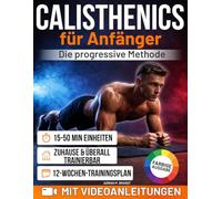 Calisthenics für Anfänger - Die progressive Methode: Von den Grundlagen zu echter Kraft und Körperkontrolle - Schritt für Schritt | Sichere Übungen mit Videoanleitungen und 12-Wochen-Trainingsplan