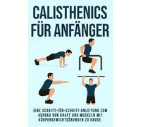 Calisthenics für Anfänger: Eine Schritt-für-Schritt-Anleitung zum Aufbau von Kraft und Muskeln mit Bodyweight-Workouts zu Hause
