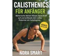 Calisthenics für Anfänger: Meistern Sie Ihren Körper, bauen Sie Kraft auf und entfalten Sie Ihr volles Potenzial mit Calisthenics