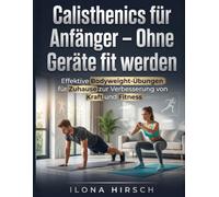 Calisthenics für Anfänger - Ohne Geräte fit werden: Effektive Bodyweight-Übungen für Zuhause zur Verbesserung von Kraft und Fitness