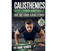 Calisthenics: Kraft durch Kontrolle - Die 90-Tage Challenge für Anfänger. 20 Minuten am Tag.: Muskelaufbau & Athletik durch effektives Ganzkörpertraining. Fit ohne Geräte
