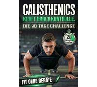 Calisthenics: Kraft durch Kontrolle - Die 90-Tage-Challenge für Anfänger. 20 Minuten am Tag. Muskelaufbau & Athletik durch effektives Ganzkörpertraining. Fit ohne Geräte