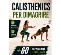 CALISTHENICS PER DIMAGRIRE: La Pratica Quotidiana per Ritrovare Forma ed Energia a Casa con Esercizi Illustrati e Allenamenti da 20 Minuti per Over 50. Include Programma di 28 Giorni, EXTRA & E-BOOK