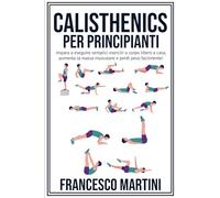 Calisthenics per Principianti: Trasforma il Tuo Corpo: Impara a eseguire semplici esercizi a corpo libero a casa, aumenta la massa muscolare e perdi peso facilmente!