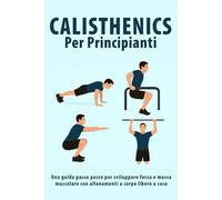 Calisthenics Per Principianti: Una guida passo passo per sviluppare forza e massa muscolare con allenamenti a corpo libero a casa