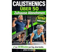 Calisthenics Über 50, Zuhause Abnehmen: Das Komplette Körpergewichtsprogramm für Anfänger Zum Abnehmen Und Straffen - 30 Minuten Täglich, Ohne Geräte.