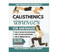 Calisthenics Übungen für Anfänger: Über 70 illustrierte Schritt-für-Schritt-Anleitungen für Körpergewichtsübungen zur Stärkung der Gelenke, ... die jeder nachmachen kann
