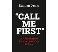 Call Me First: A Man's Blueprint for True Leadership At Home