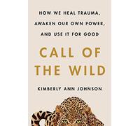 Call of the Wild: How We Heal Trauma, Awaken Our Own Power, and Use It For Good