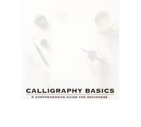 Calligraphy Basics: A Comprehensive Guide for Beginners (The Modern Calligrapher’s Handbook Series)