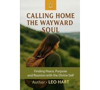 Calling Home The Wayward Soul: Finding Peace, Purpose, and Reunion with the Divine Self