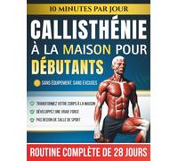 Callisthénie à la Maison pour Débutants: Le Programme de 28 Jours au Poids du Corps avec des Exercices Étape par Étape - 10 Minutes par Jour pour Développer sa Force sans Équipement