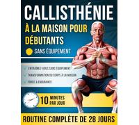 Callisthénie à la Maison pour Débutants: Programme de 28 Jours, Exercices Étape par Étape - 10 Minutes par Jour pour Devenir Plus Fort et Transformer Votre Corps à la Maison, Sans Équipement