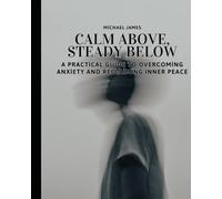 Calm Above, Steady Below: A Practical Guide to Overcoming Anxiety and Reclaiming Inner Peace: The Art of Finding Stillness When Life Feels Overwhelming