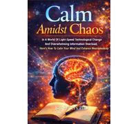 Calm Amidst Chaos: In A World Of Light-Speed Technological Change And Overwhelming Information Overload Here’s How To Calm Your Mind And Enhance Neuroplasticity