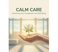 Calm Care: Reclaiming Your Compassion And Well-Being