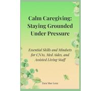 Calm Caregiving: Staying Grounded Under Pressure: Essential Skills and Mindsets for CNAs, Med Aides, and Assisted Living Staff