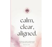 Calm, Clear, Aligned: A Practical Guide to Mindfulness, Self-Care and Intentional Living
