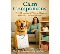 Calm Companions: The Organized Way to Happier Pets and Cleaner Homes: Simple Routines and Playful Systems That Bring Balance to Life with Pets