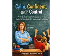 Calm, Confident, and in Control: A First-Year Teacher’s Guide to Classroom Management and Student Behavior