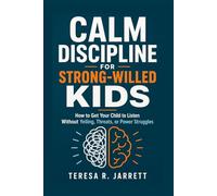 Calm Discipline for Strong-Willed Kids: How to Get Your Child to Listen Without Yelling, Threats, or Power Struggles