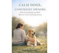 CALM DOGS, CONFIDENT OWNERS: Gentle Training Strategies for Better Behaviour, Trust, and Everyday Harmony