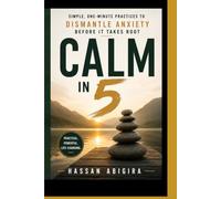 CALM IN 5: Simple, One Minute Practices to Dismantle Anxiety Before It Takes Root