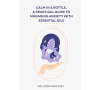CALM IN A BOTTLE: A PRACTICAL GUIDE TO MANAGING ANXIETY WITH ESSENTIAL OILS (Wellness Made Simple)