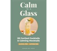Calm in a Glass: 99 Cortisol Cocktails & Calming Mocktails - Alcohol-Free, Caffeine-Free Drinks to Unwind, Reset, and Celebrate Every Season and Occasion