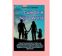 Calm in a Noisy World: A Parenting Guide for Toddlers and Preschoolers (Ages 2-6) to Reduce Screen Time, Manage Tantrums and Meltdowns, Support Emotional Regulation, and Raise Calm, Focused Kids
