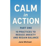 CALM IN ACTION: 10 Practices to Reduce Anxiety and Regain Balance