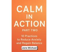 CALM IN ACTION: 10 Practices to Reduce Anxiety and Regain Balance (Part 2)