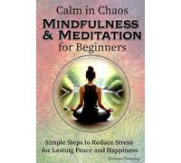 Calm in Chaos Mindfulness and Meditation for Beginners: Simple Steps to Reduce Stress for Lasting Peace and Happiness