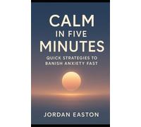 Calm in Five Minutes: Quick Strategies to Banish Anxiety Fast (The Instant Peace Collection: Quick Fixes for Anxiety and Overthinking)