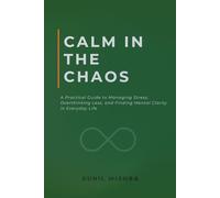 Calm in the Chaos: A Practical Guide to Managing Stress, Overthinking Less, and Finding Mental Clarity in Everyday Life