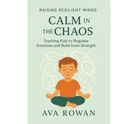 Calm in the Chaos: Teaching Kids to Regulate Emotions and Build Inner Strength (Raising Resilient Minds)