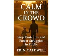 Calm in the Crowd: Proven Parenting Strategies to Stop Tantrums, Reduce Power Struggles, and Help Your Child Behave in Public (The Calm Parenting Series)