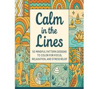 Calm in the Lines: 50 Mindful Pattern Designs to Color for Focus, Relaxation and Stress Relief (Relaxing and Mindful Coloring Books)