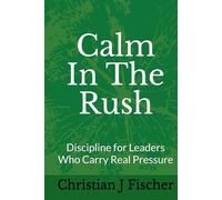 Calm In The Rush: Discipline for Leaders Who Carry Real Pressure