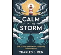 CALM IN THE STORM: HOW TO STAY STEADY WHEN EVERYTHING FEELS UNCERTAIN