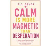 CALM IS MORE MAGNETIC THAN DESPERATION: A Gentle Guide to Emotional Balance, Inner Stability and Building a Life That No Longer Feels Like a Constant Emergency